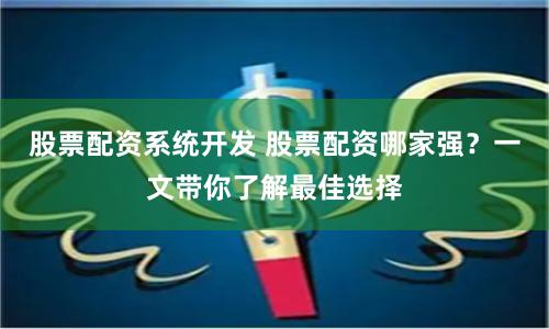 股票配资系统开发 股票配资哪家强？一文带你了解最佳选择