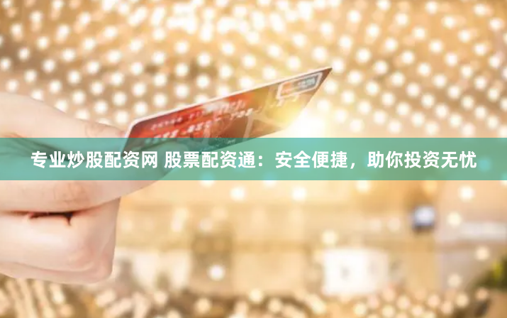 专业炒股配资网 股票配资通：安全便捷，助你投资无忧