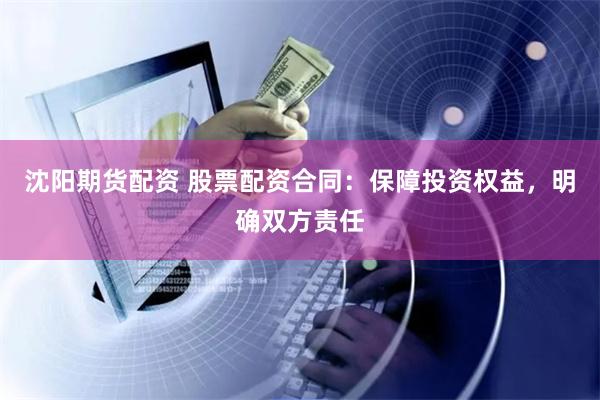 沈阳期货配资 股票配资合同：保障投资权益，明确双方责任