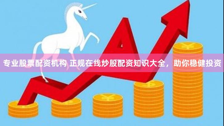 专业股票配资机构 正规在线炒股配资知识大全，助你稳健投资