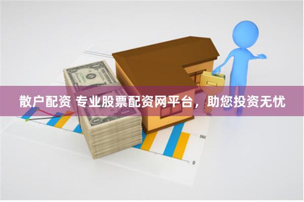 散户配资 专业股票配资网平台，助您投资无忧