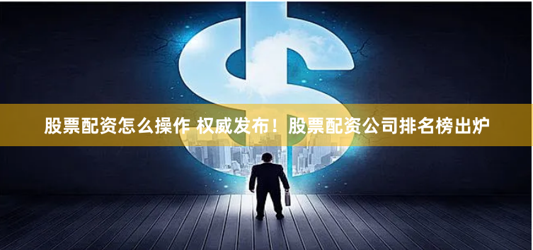 股票配资怎么操作 权威发布！股票配资公司排名榜出炉