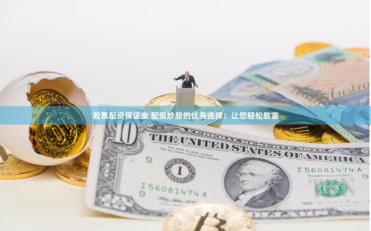 股票配资保证金 配资炒股的优秀选择：让您轻松致富