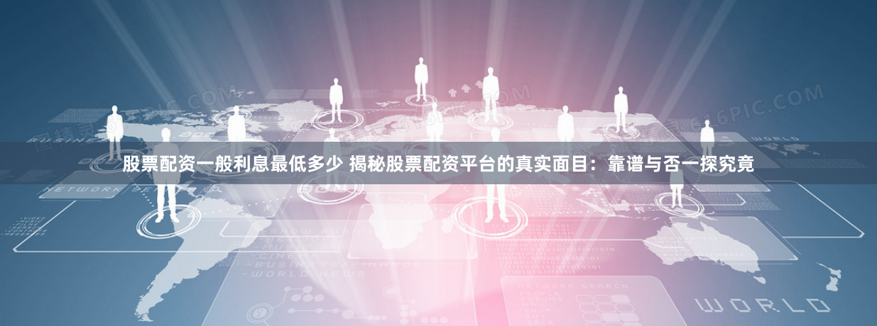 股票配资一般利息最低多少 揭秘股票配资平台的真实面目：靠谱与否一探究竟