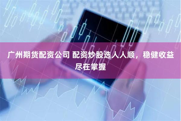 广州期货配资公司 配资炒股选人人顺，稳健收益尽在掌握