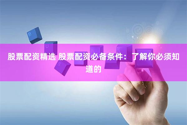 股票配资精选 股票配资必备条件：了解你必须知道的
