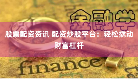 股票配资资讯 配资炒股平台：轻松撬动财富杠杆