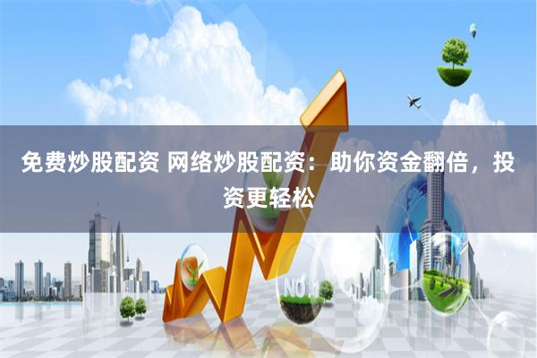 免费炒股配资 网络炒股配资：助你资金翻倍，投资更轻松