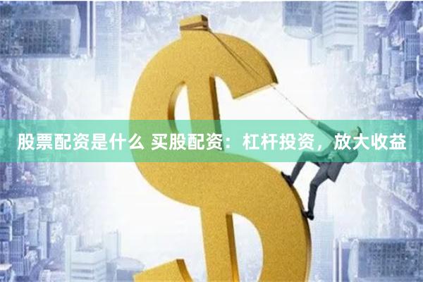 股票配资是什么 买股配资：杠杆投资，放大收益