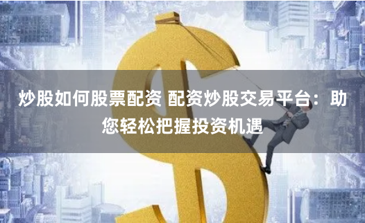 炒股如何股票配资 配资炒股交易平台：助您轻松把握投资机遇