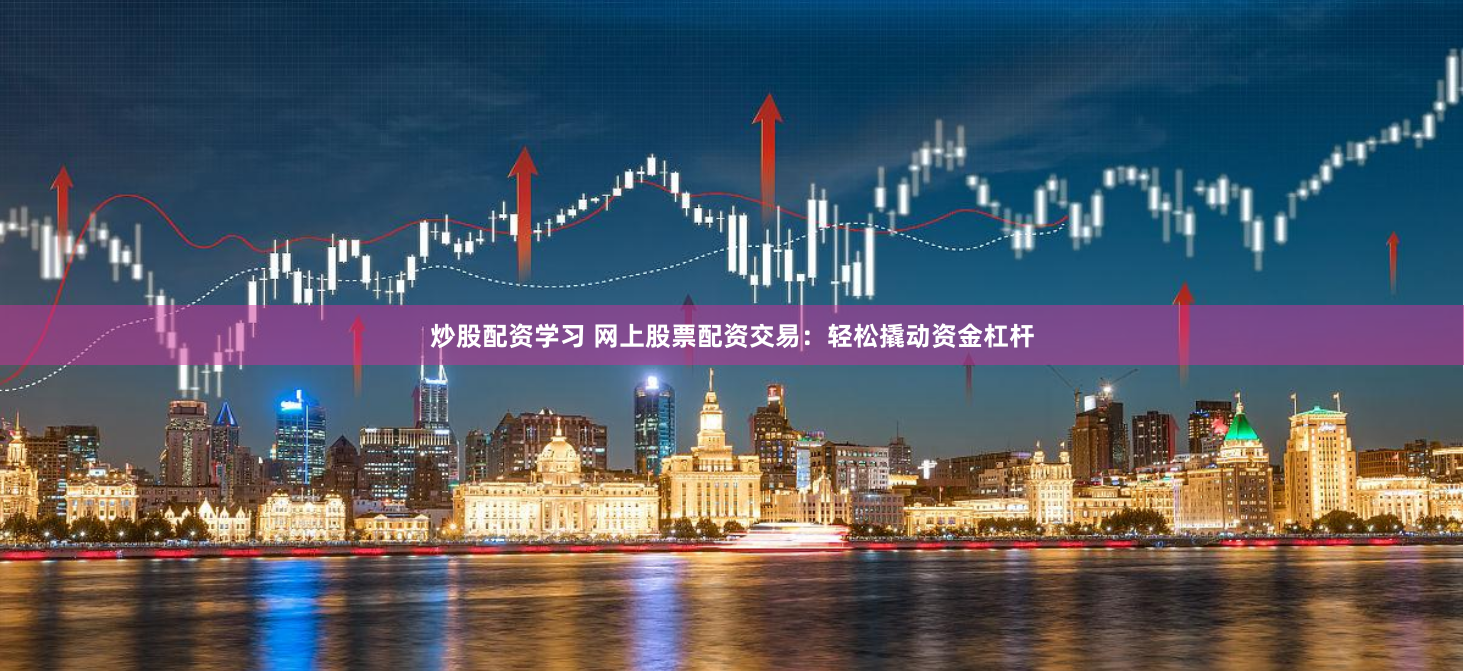 炒股配资学习 网上股票配资交易：轻松撬动资金杠杆