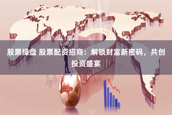 股票操盘 股票配资招商：解锁财富新密码，共创投资盛宴