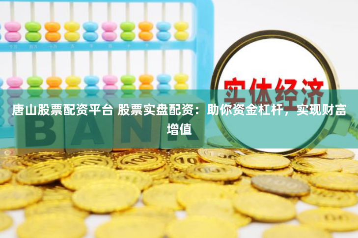 唐山股票配资平台 股票实盘配资：助你资金杠杆，实现财富增值