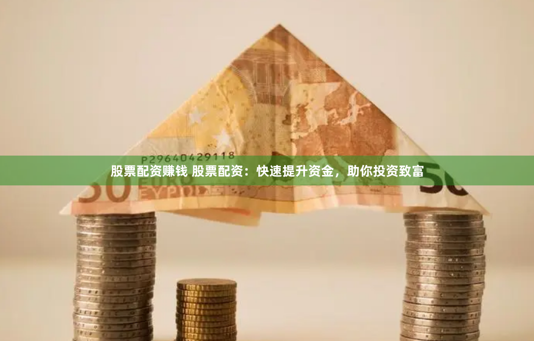 股票配资赚钱 股票配资：快速提升资金，助你投资致富