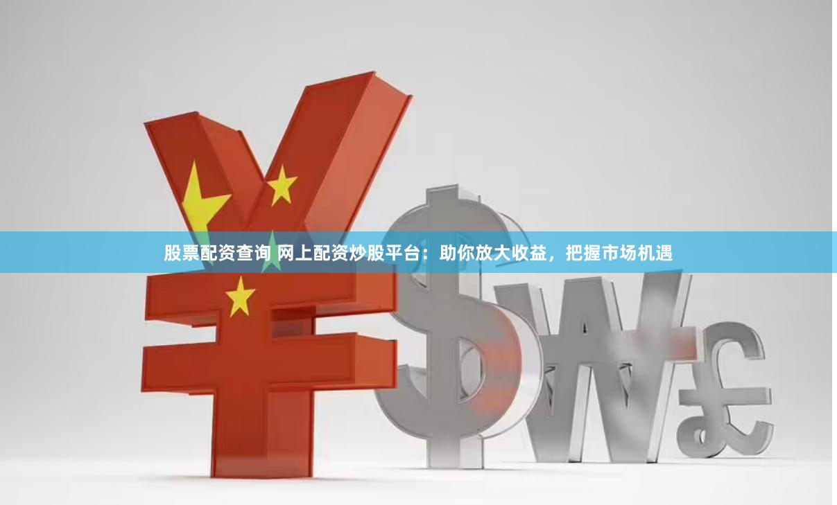 股票配资查询 网上配资炒股平台：助你放大收益，把握市场机遇