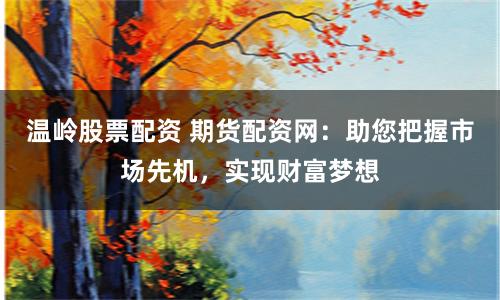温岭股票配资 期货配资网：助您把握市场先机，实现财富梦想