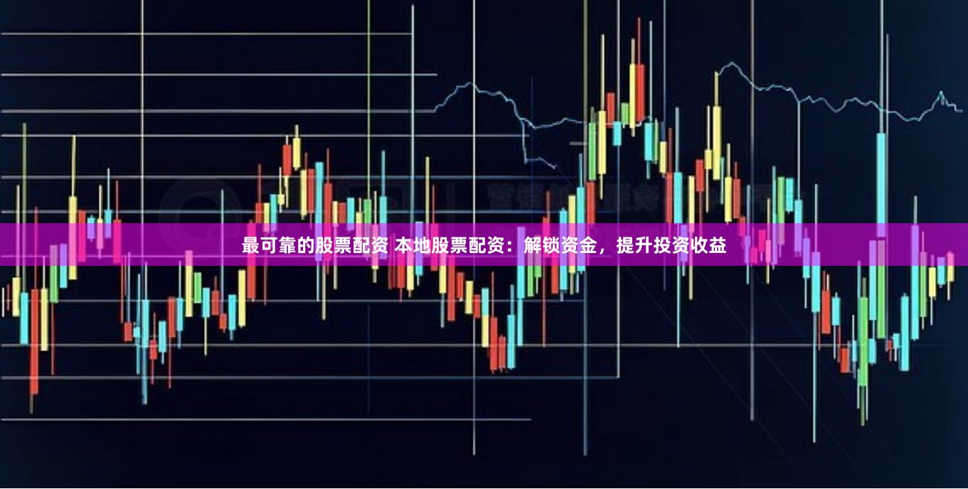 最可靠的股票配资 本地股票配资：解锁资金，提升投资收益
