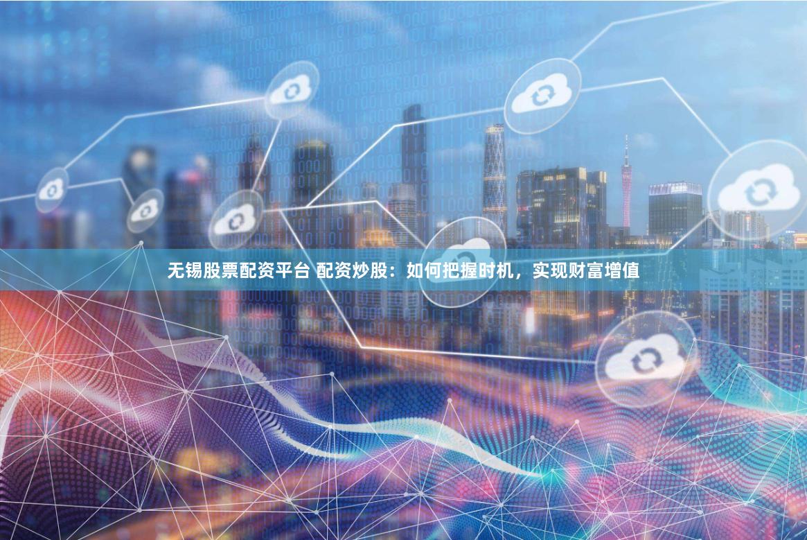无锡股票配资平台 配资炒股：如何把握时机，实现财富增值
