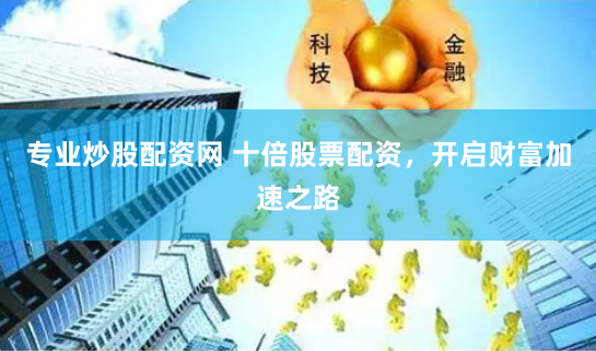 专业炒股配资网 十倍股票配资，开启财富加速之路