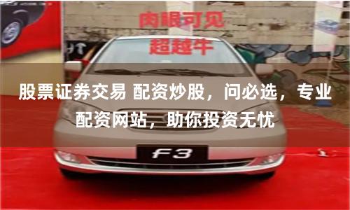股票证券交易 配资炒股，问必选，专业配资网站，助你投资无忧