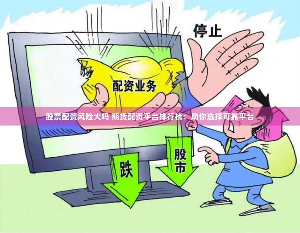 股票配资风险大吗 期货配资平台排行榜：助你选择可靠平台
