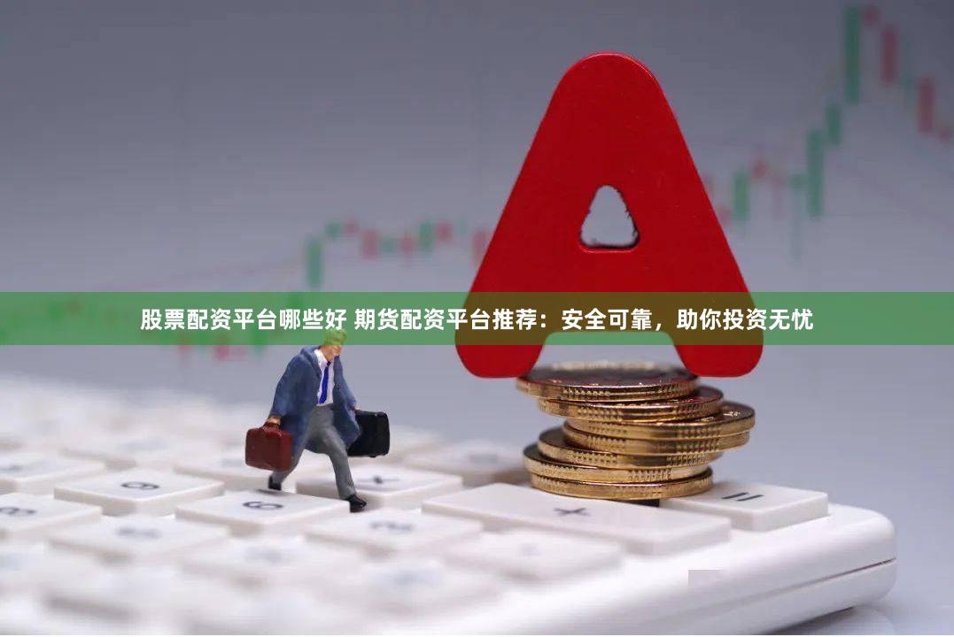 股票配资平台哪些好 期货配资平台推荐：安全可靠，助你投资无忧