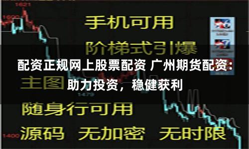 配资正规网上股票配资 广州期货配资：助力投资，稳健获利