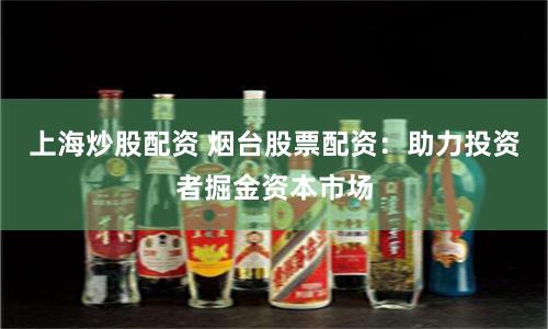 上海炒股配资 烟台股票配资：助力投资者掘金资本市场