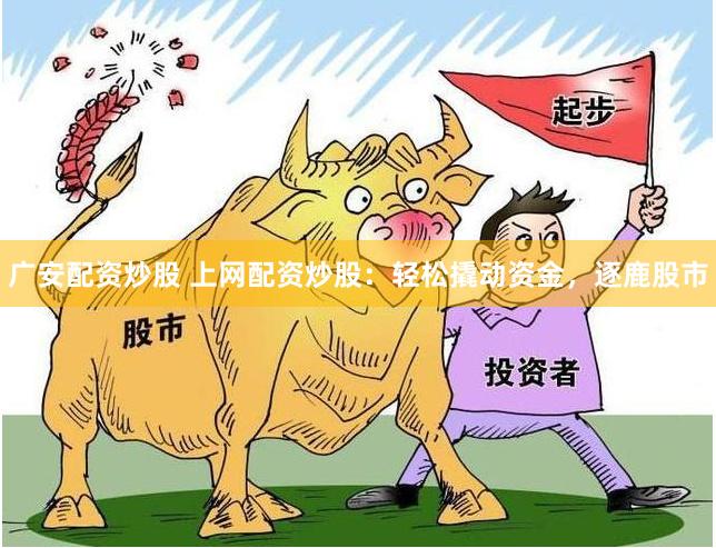 广安配资炒股 上网配资炒股：轻松撬动资金，逐鹿股市