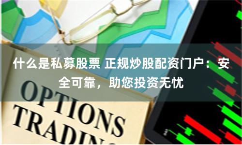 什么是私募股票 正规炒股配资门户：安全可靠，助您投资无忧