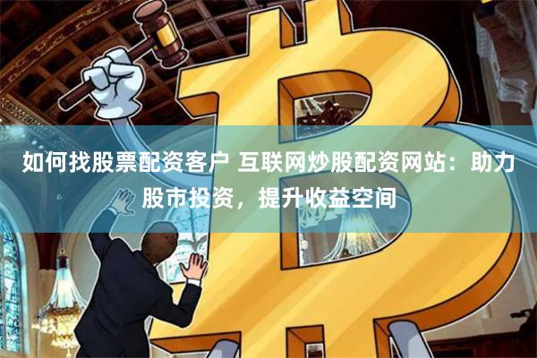 如何找股票配资客户 互联网炒股配资网站：助力股市投资，提升收益空间