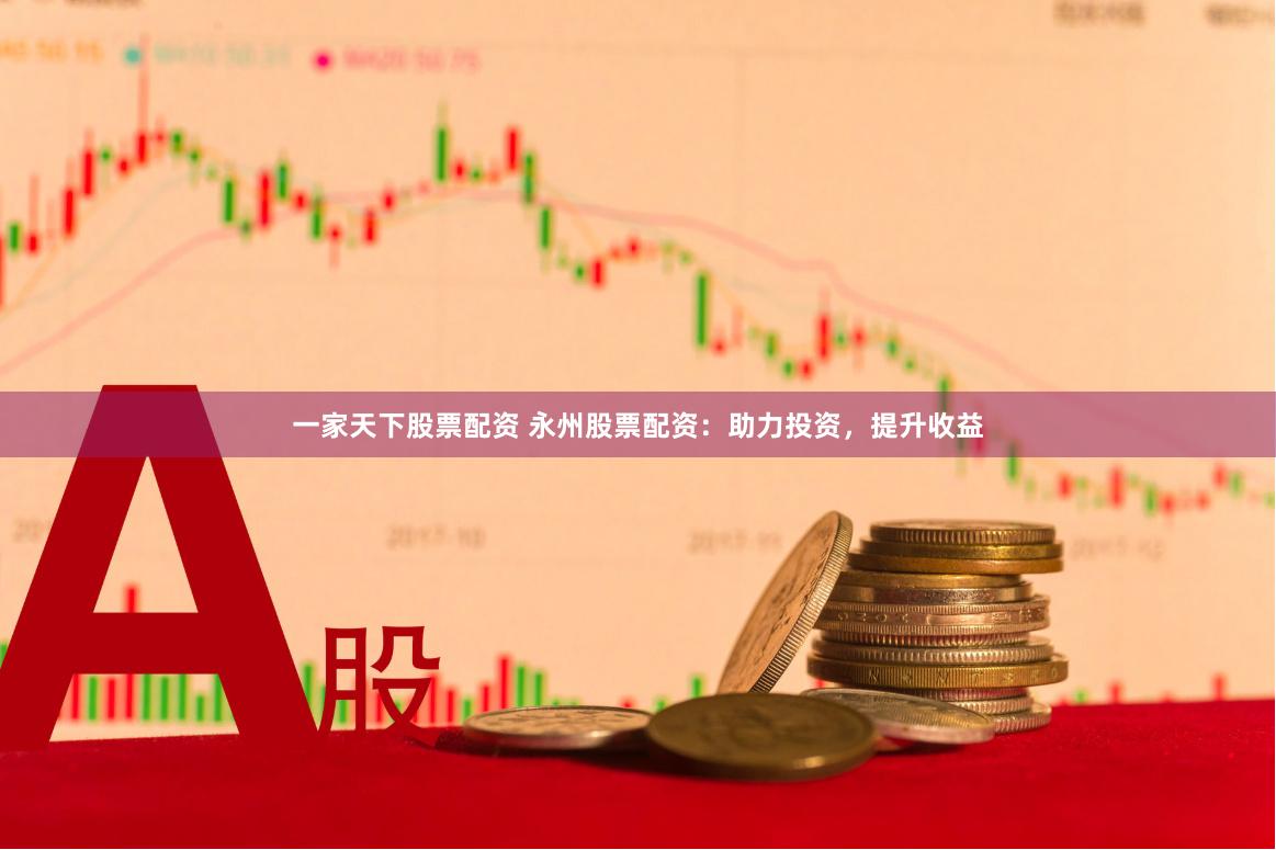 一家天下股票配资 永州股票配资：助力投资，提升收益