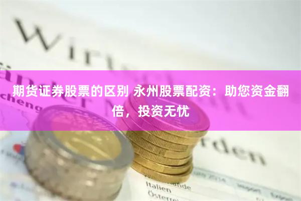 期货证券股票的区别 永州股票配资：助您资金翻倍，投资无忧