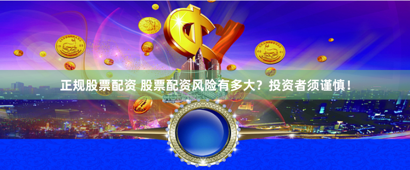 正规股票配资 股票配资风险有多大？投资者须谨慎！