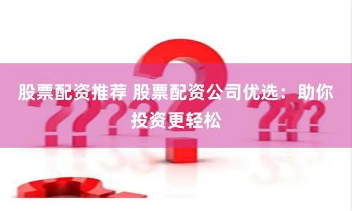 股票配资推荐 股票配资公司优选：助你投资更轻松