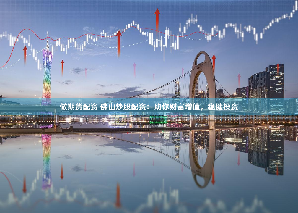 做期货配资 佛山炒股配资：助你财富增值，稳健投资