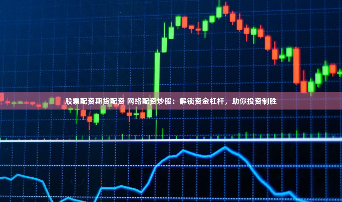 股票配资期货配资 网络配资炒股：解锁资金杠杆，助你投资制胜