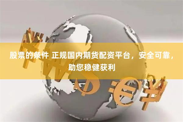 股票的条件 正规国内期货配资平台，安全可靠，助您稳健获利