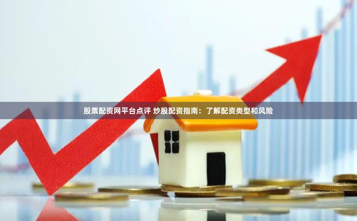 股票配资网平台点评 炒股配资指南：了解配资类型和风险