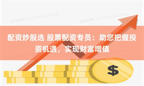 配资炒股选 股票配资专员：助您把握投资机遇，实现财富增值