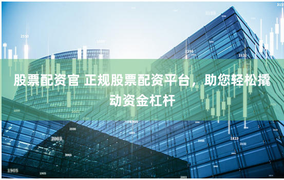 股票配资官 正规股票配资平台，助您轻松撬动资金杠杆