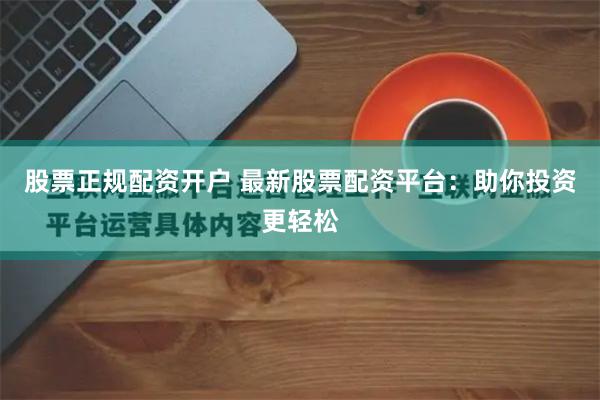股票正规配资开户 最新股票配资平台：助你投资更轻松