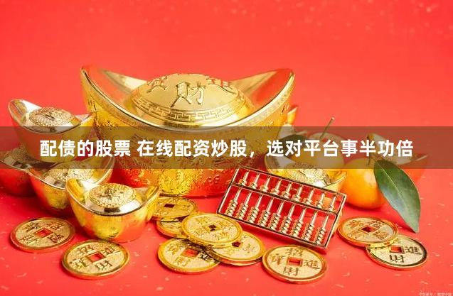 配债的股票 在线配资炒股，选对平台事半功倍