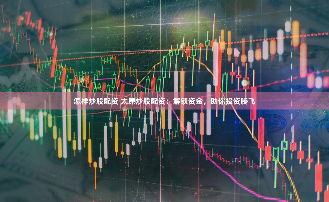 怎样炒股配资 太原炒股配资：解锁资金，助你投资腾飞