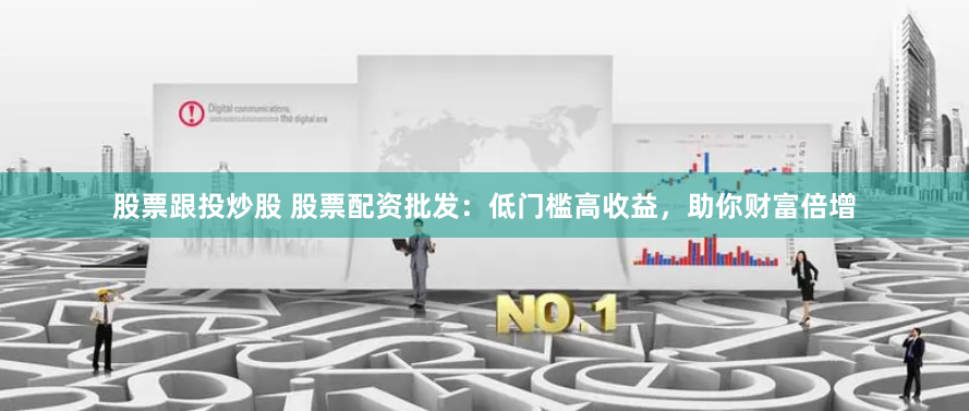 股票跟投炒股 股票配资批发：低门槛高收益，助你财富倍增