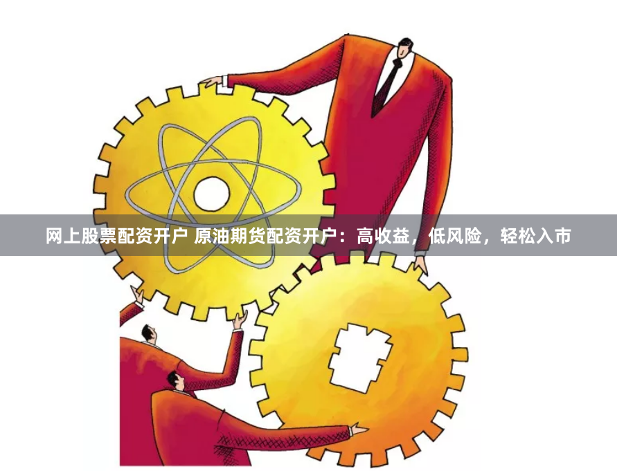 网上股票配资开户 原油期货配资开户：高收益，低风险，轻松入市