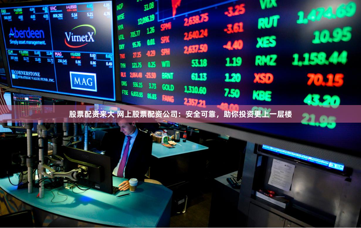 股票配资来大 网上股票配资公司：安全可靠，助你投资更上一层楼