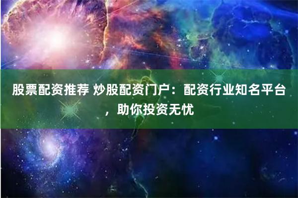 股票配资推荐 炒股配资门户：配资行业知名平台，助你投资无忧