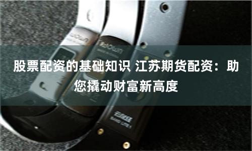 股票配资的基础知识 江苏期货配资：助您撬动财富新高度