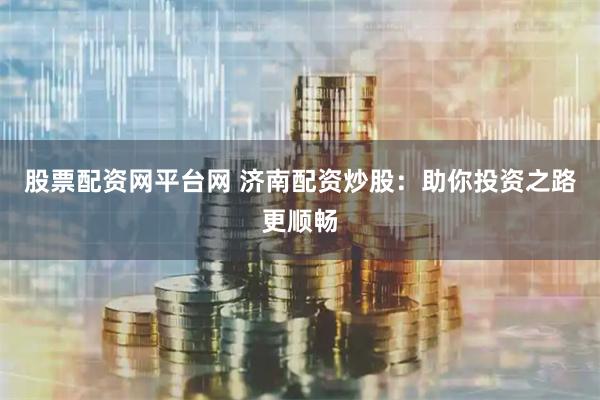 股票配资网平台网 济南配资炒股：助你投资之路更顺畅